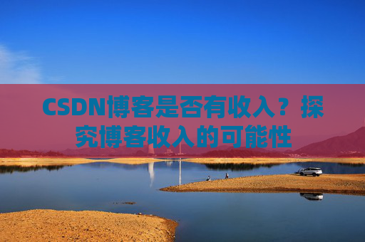 CSDN博客是否有收入？探究博客收入的可能性